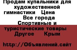 Продам купальники для художественной гимнастики › Цена ­ 6 000 - Все города Спортивные и туристические товары » Другое   . Крым